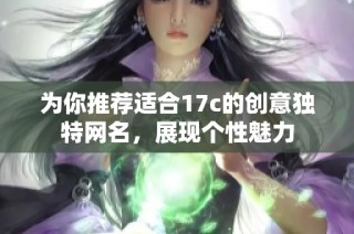 为你推荐适合17c的创意独特网名，展现个性魅力
