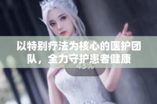 以特别疗法为核心的医护团队，全力守护患者健康