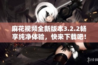 麻花视频全新版本3.2.2畅享纯净体验，快来下载吧！