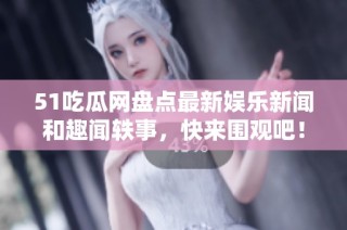 51吃瓜网盘点最新娱乐新闻和趣闻轶事，快来围观吧！