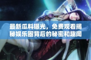 最新瓜料曝光，免费观看揭秘娱乐圈背后的秘密和趣闻