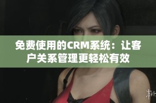 免费使用的CRM系统：让客户关系管理更轻松有效