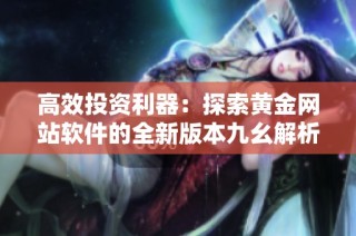 高效投资利器：探索黄金网站软件的全新版本九幺解析