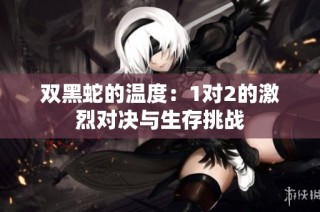双黑蛇的温度：1对2的激烈对决与生存挑战