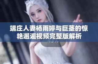 端庄人妻杨雨婷与巨茎的惊艳邂逅视频完整版解析