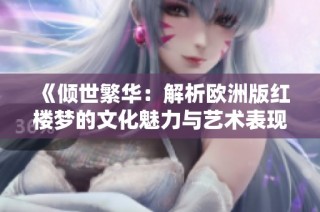 《倾世繁华：解析欧洲版红楼梦的文化魅力与艺术表现》