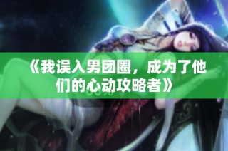 《我误入男团圈，成为了他们的心动攻略者》