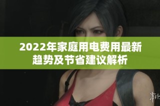 2022年家庭用电费用最新趋势及节省建议解析