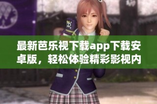 最新芭乐视下载app下载安卓版，轻松体验精彩影视内容
