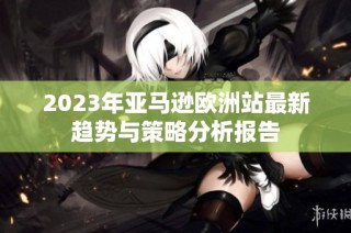 2023年亚马逊欧洲站最新趋势与策略分析报告