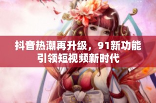 抖音热潮再升级，91新功能引领短视频新时代