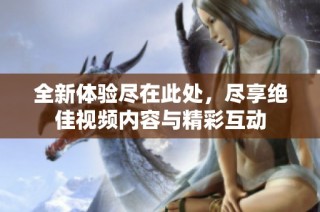 全新体验尽在此处，尽享绝佳视频内容与精彩互动