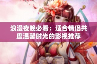 浪漫夜晚必看:适合情侣共度温馨时光的影视推荐
