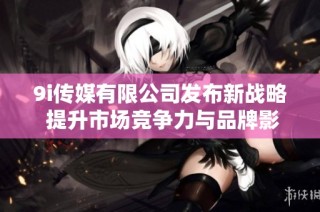 9i传媒有限公司发布新战略 提升市场竞争力与品牌影响力