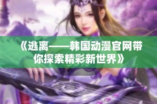 《逃离——韩国动漫官网带你探索精彩新世界》