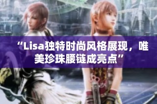 “Lisa独特时尚风格展现，唯美珍珠腰链成亮点”