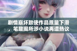 剧情崩坏致使作品质量下滑，笔趣阁所涉小说再遭热议