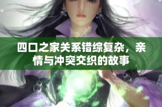 四口之家关系错综复杂，亲情与冲突交织的故事