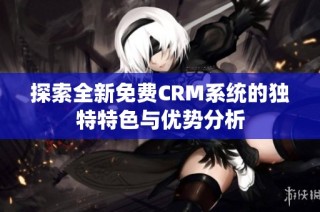 探索全新免费CRM系统的独特特色与优势分析