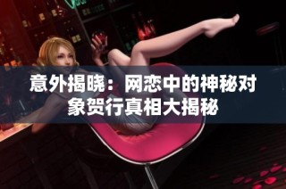 意外揭晓：网恋中的神秘对象贺行真相大揭秘