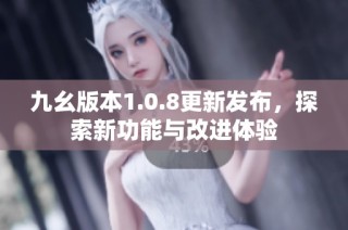 九幺版本1.0.8更新发布，探索新功能与改进体验
