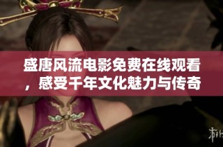 盛唐风流电影免费在线观看，感受千年文化魅力与传奇故事