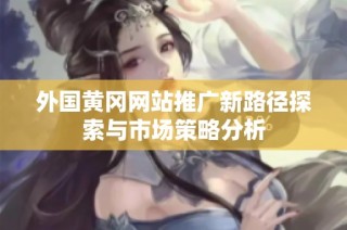 外国黄冈网站推广新路径探索与市场策略分析
