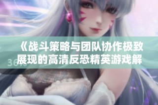 《战斗策略与团队协作极致展现的高清反恐精英游戏解析》