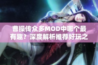 曹操传众多MOD中哪个最有趣？深度解析推荐好玩之作！