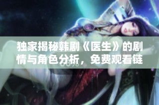 独家揭秘韩剧《医生》的剧情与角色分析，免费观看链接分享