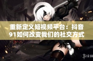 重新定义短视频平台：抖音91如何改变我们的社交方式