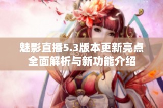 魅影直播5.3版本更新亮点全面解析与新功能介绍
