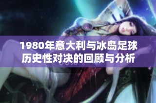 1980年意大利与冰岛足球历史性对决的回顾与分析
