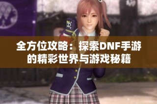 全方位攻略：探索DNF手游的精彩世界与游戏秘籍