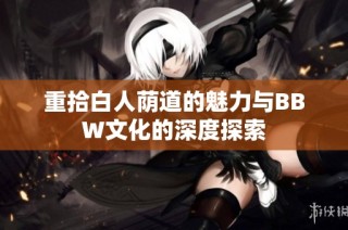 重拾白人荫道的魅力与BBW文化的深度探索