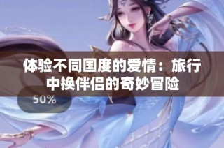 体验不同国度的爱情：旅行中换伴侣的奇妙冒险