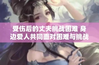 受伤后的丈夫挑战困难 身边爱人共同面对困难与挑战