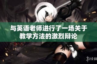 与英语老师进行了一场关于教学方法的激烈辩论