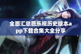 全面汇总芭乐视历史版本app下载合集大全分享