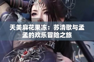 天美麻花果冻：苏清歌与孟孟的欢乐冒险之旅