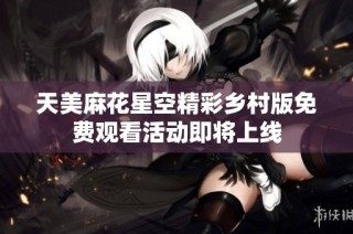 天美麻花星空精彩乡村版免费观看活动即将上线