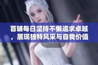 首辅每日坚持不懈追求卓越，展现独特风采与自我价值