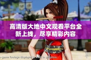 高清版大地中文观看平台全新上线，尽享精彩内容