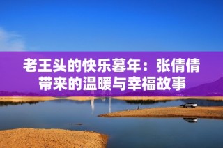 老王头的快乐暮年：张倩倩带来的温暖与幸福故事