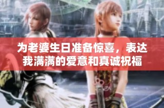 为老婆生日准备惊喜，表达我满满的爱意和真诚祝福