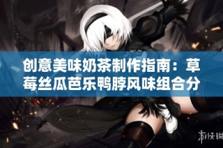 创意美味奶茶制作指南：草莓丝瓜芭乐鸭脖风味组合分享