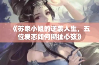 《苏家小姐的逆袭人生,五位爱恋如何撕扯心弦》
