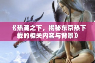 《热潮之下，揭秘东京热下载的相关内容与背景》