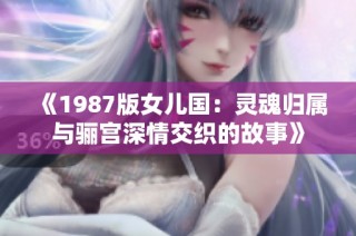 《1987版女儿国：灵魂归属与骊宫深情交织的故事》