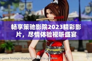 畅享策驰影院2023精彩影片，尽情体验视听盛宴